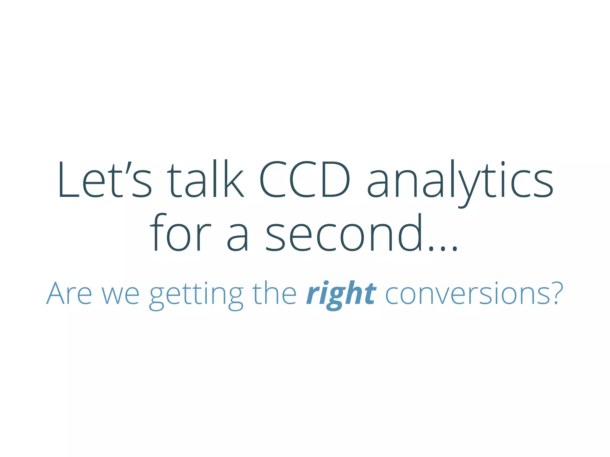 Let’s talk CCD analytics
for a second…
Are we getting the right conversions?
 