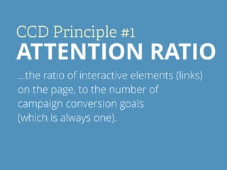 CCD Principle #1
ATTENTION RATIO
…the ratio of interactive elements (links)
on the page, to the number of
campaign convers...
