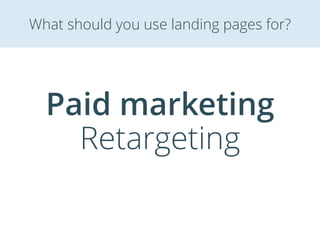 Paid marketing
Retargeting
What should you use landing pages for?
 