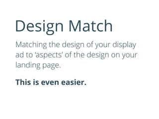 Matching the design of your display
ad to ‘aspects’ of the design on your
landing page.
This is even easier.
Design Match
 