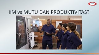 KM vs MUTU DAN PRODUKTIVITAS?
 