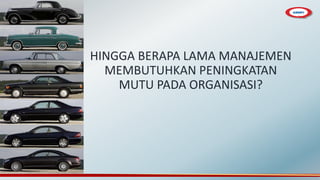 HINGGA BERAPA LAMA MANAJEMEN
MEMBUTUHKAN PENINGKATAN
MUTU PADA ORGANISASI?
 
