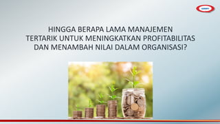 HINGGA BERAPA LAMA MANAJEMEN
TERTARIK UNTUK MENINGKATKAN PROFITABILITAS
DAN MENAMBAH NILAI DALAM ORGANISASI?
 