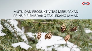 MUTU DAN PRODUKTIVITAS MERUPAKAN
PRINSIP BISNIS YANG TAK LEKANG JAMAN
 