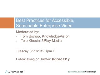 Best Practices for Accessible,
Searchable Enterprise Video
Moderated by:
•
Tom Bishop, KnowledgeVision
•
Tole Khesin, 3Play Media
Tuesday 8/21/2012 1pm ET
Follow along on Twitter: #videoa11y

 