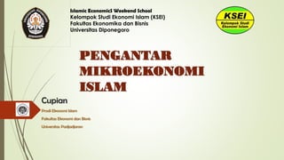 Cupian
Prodi Ekonomi Islam
Fakultas Ekonomi dan Bisnis
Universitas Padjadjaran
Islamic EconomicS Weekend School
Kelompok Studi Ekonomi Islam (KSEI)
Fakultas Ekonomika dan Bisnis
Universitas Diponegoro
PENGANTAR
MIKROEKONOMI
ISLAM
 