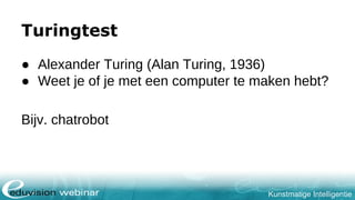 Kunstmatige Intelligentie
Turingtest
● Alexander Turing (Alan Turing, 1936)
● Weet je of je met een computer te maken hebt?
Bijv. chatrobot
 