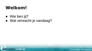 Kunstmatige Intelligentie
Welkom!
● Wie ben jij?
● Wat verwacht je vandaag?
 