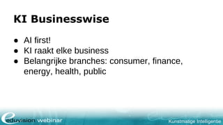Kunstmatige Intelligentie
KI Businesswise
● AI first!
● KI raakt elke business
● Belangrijke branches: consumer, finance,
energy, health, public
 