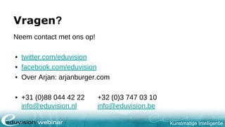 Kunstmatige Intelligentie
Vragen?
Neem contact met ons op!
• twitter.com/eduvision
• facebook.com/eduvision
• Over Arjan: arjanburger.com
• +31 (0)88 044 42 22 +32 (0)3 747 03 10
info@eduvision.nl info@eduvision.be
 