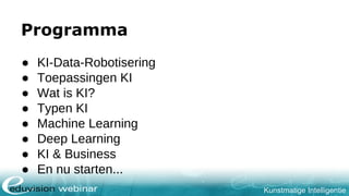 Kunstmatige Intelligentie
Programma
● KI-Data-Robotisering
● Toepassingen KI
● Wat is KI?
● Typen KI
● Machine Learning
● Deep Learning
● KI & Business
● En nu starten...
 