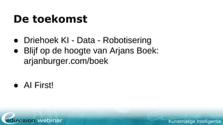 Kunstmatige Intelligentie
De toekomst
● Driehoek KI - Data - Robotisering
● Blijf op de hoogte van Arjans Boek:
arjanburger.com/boek
● AI First!
 