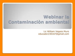 Webinar la
Contaminaciòn ambiental

               Lic William Vegazo Muro
           educador230167@gmail.com
 