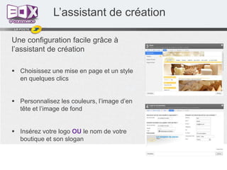 L’assistant de création
Une configuration facile grâce à
l’assistant de création
 Choisissez une mise en page et un style
en quelques clics
 Personnalisez les couleurs, l’image d’en
tête et l’image de fond
 Insérez votre logo OU le nom de votre
boutique et son slogan

 