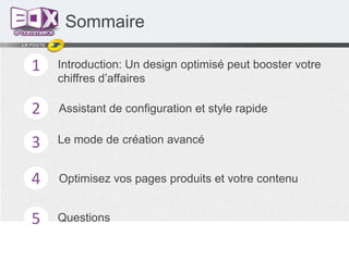 Sommaire
1

Introduction: Un design optimisé peut booster votre
chiffres d’affaires

2

Assistant de configuration et style rapide

3

Le mode de création avancé

4

Optimisez vos pages produits et votre contenu

5

Questions

 