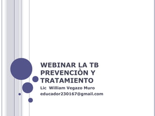 WEBINAR LA TB
PREVENCIÒN Y
TRATAMIENTO
Lic William Vegazo Muro
educador230167@gmail.com
 