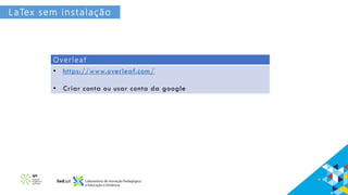 LaTex sem instalação
O v e r l e a f
• https://www.overleaf.com/
• Criar conta ou usar conta da google
 