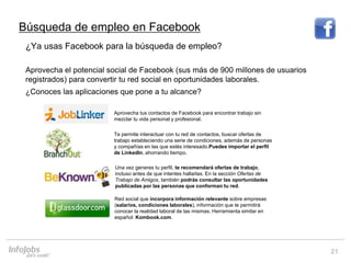 21
¿Ya usas Facebook para la búsqueda de empleo?
Aprovecha el potencial social de Facebook (sus más de 900 millones de usu...