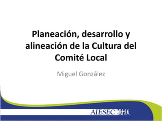 Planeación, desarrollo y
alineación de la Cultura del
Comité Local
Miguel González
 
