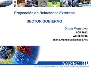 Proyección de Relaciones Externas
SECTOR GOBIERNO
Diana Monsalve
LCP 2012
AIESEC EIA
diana.monsalve@aiesec.net
 