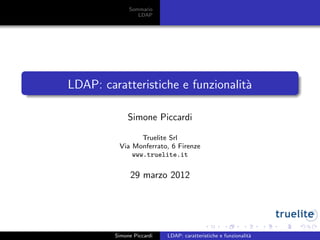 Sommario
LDAP
LDAP: caratteristiche e funzionalit`a
Simone Piccardi
Truelite Srl
Via Monferrato, 6 Firenze
www.truelite.it
29 marzo 2012
Simone Piccardi LDAP: caratteristiche e funzionalit`a
 
