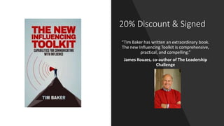 20% Discount & Signed
“Tim Baker has written an extraordinary book.
The new Influencing Toolkit is comprehensive,
practical, and compelling.”
James Kouzes, co-author of The Leadership
Challenge
 