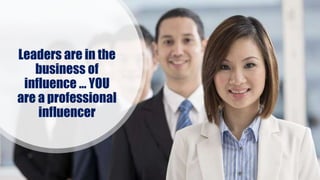 Leaders are in the
business of
influence … YOU
are a professional
influencer
 