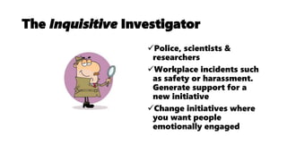 The Inquisitive Investigator
Police, scientists &
researchers
Workplace incidents such
as safety or harassment.
Generate support for a
new initiative
Change initiatives where
you want people
emotionally engaged
 