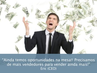“Ainda temos oportunidades na mesa!! Precisamos
de mais vendedores para vender ainda mais!”
Eric (CEO)
 