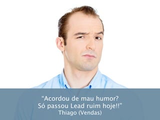 “Acordou de mau humor?
Só passou Lead ruim hoje!!”
Thiago (Vendas)
 