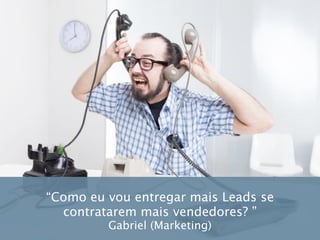“Como eu vou entregar mais Leads se
contratarem mais vendedores? ”
Gabriel (Marketing)
 