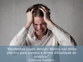 "Recebemos Leads demais! Muitos não estão
prontos para compra e temos diﬁculdade de
priorizar"
Cristiano (Vendas)
 