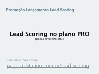Para saber mais acesse:
pages.rdstation.com.br/lead-scoring
Lead Scoring no plano PRO 
apenas fevereiro 2015
Promoção Lançamento Lead Scoring
 