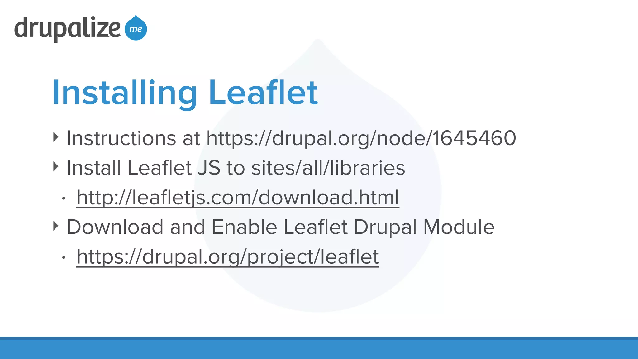 Installing Leaﬂet
‣ Instructions at https://drupal.org/node/1645460
‣ Install Leaﬂet JS to sites/all/libraries
• http://leaﬂetjs.com/download.html
‣ Download and Enable Leaﬂet Drupal Module
• https://drupal.org/project/leaﬂet
 