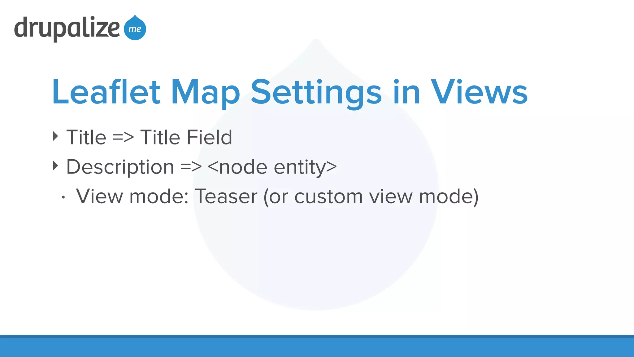 Leaﬂet Map Settings in Views
‣ Title => Title Field
‣ Description => <node entity>
• View mode: Teaser (or custom view mode)
 