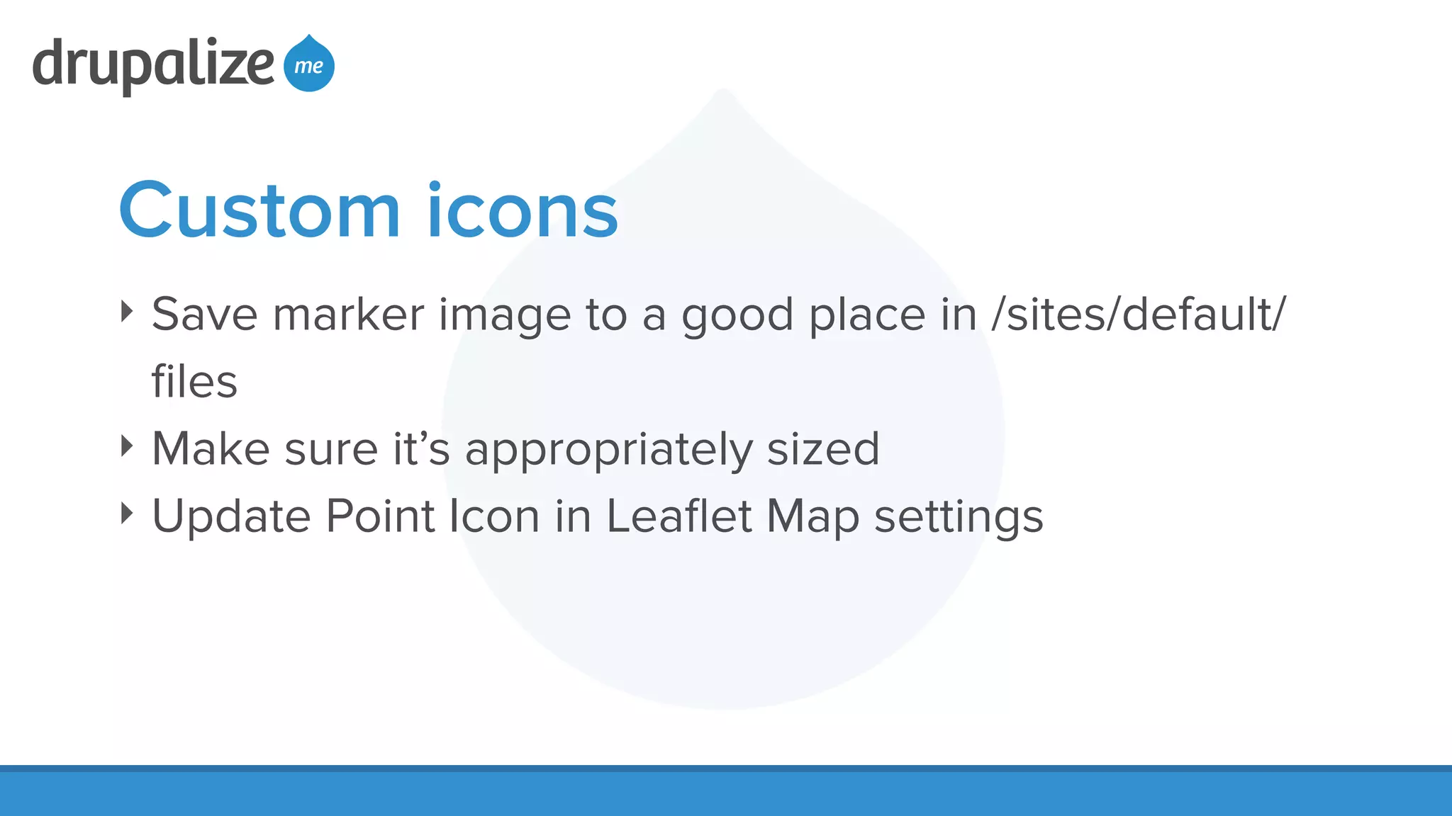 Custom icons
‣ Save marker image to a good place in /sites/default/
ﬁles
‣ Make sure it’s appropriately sized
‣ Update Point Icon in Leaﬂet Map settings
 