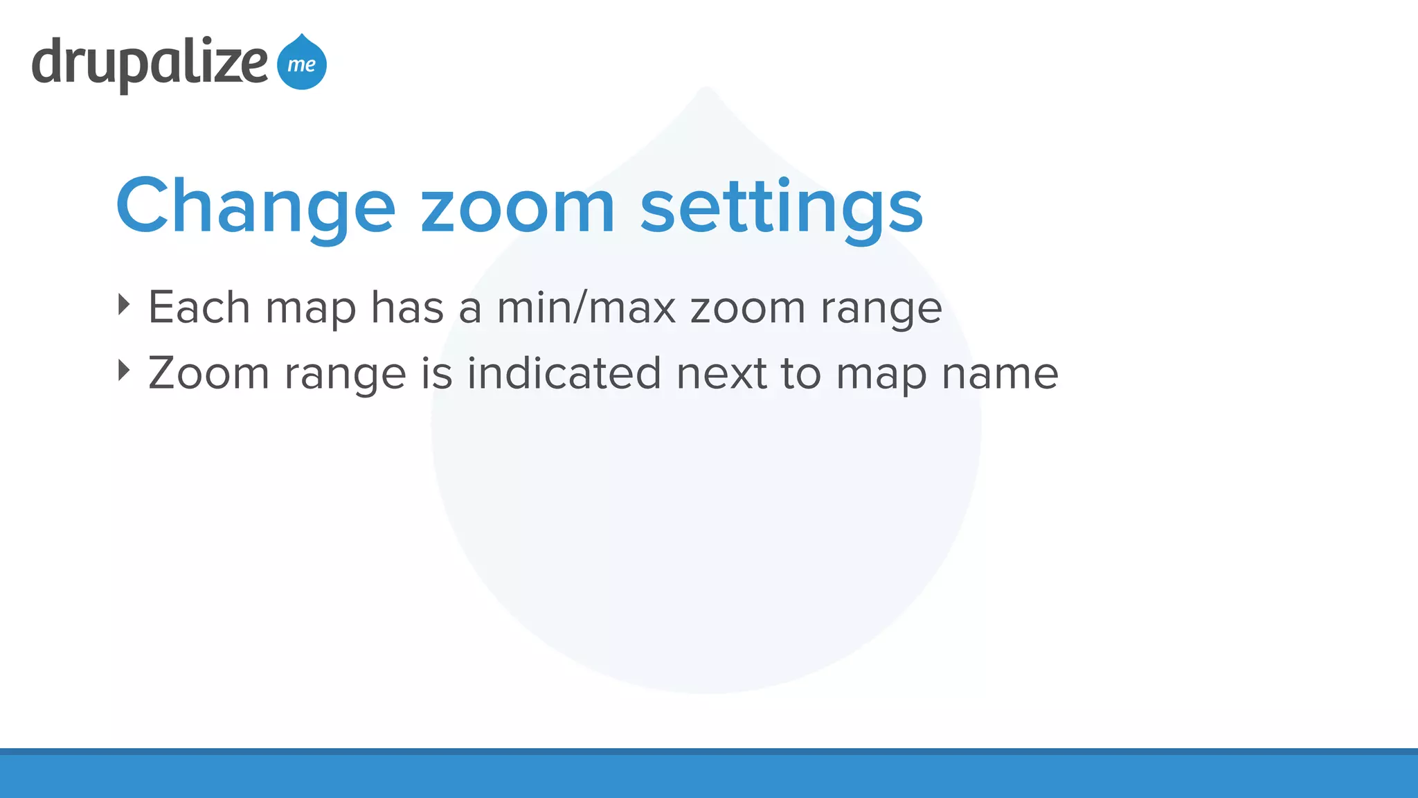 Change zoom settings
‣ Each map has a min/max zoom range
‣ Zoom range is indicated next to map name
 