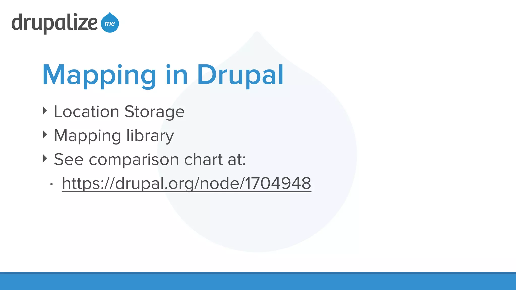 Mapping in Drupal
‣ Location Storage
‣ Mapping library
‣ See comparison chart at:
• https://drupal.org/node/1704948
 