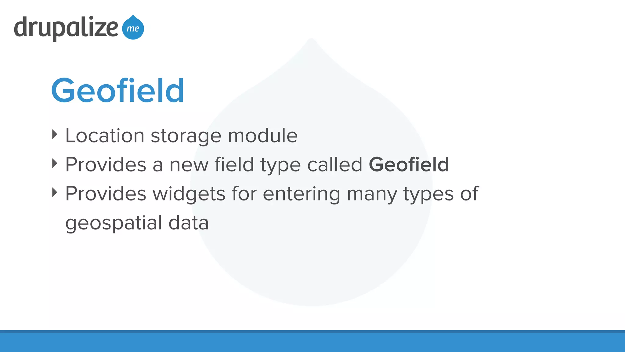 Geoﬁeld
‣ Location storage module
‣ Provides a new ﬁeld type called Geoﬁeld
‣ Provides widgets for entering many types of
geospatial data
 