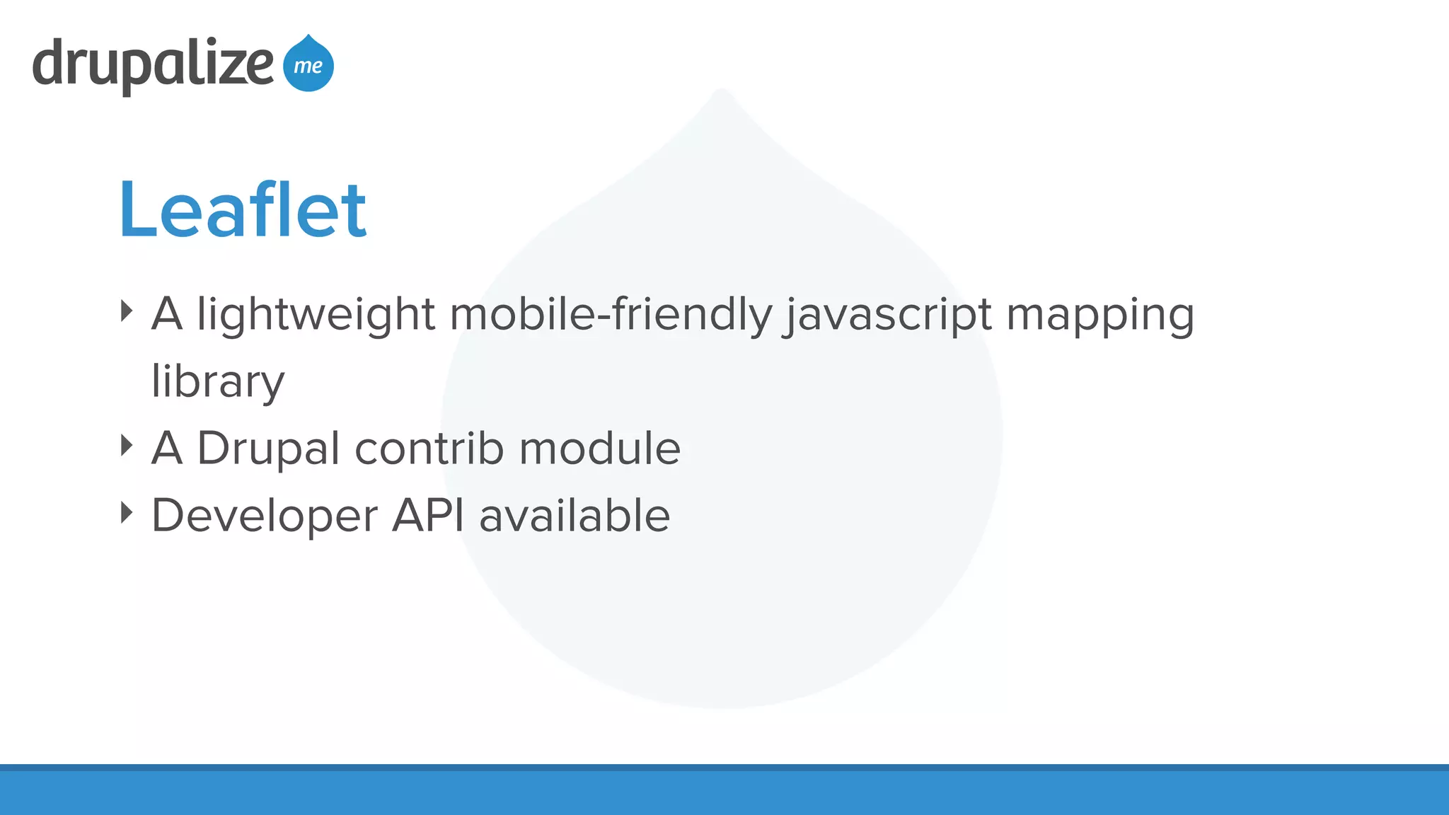Leaﬂet
‣ A lightweight mobile-friendly javascript mapping
library
‣ A Drupal contrib module
‣ Developer API available
 