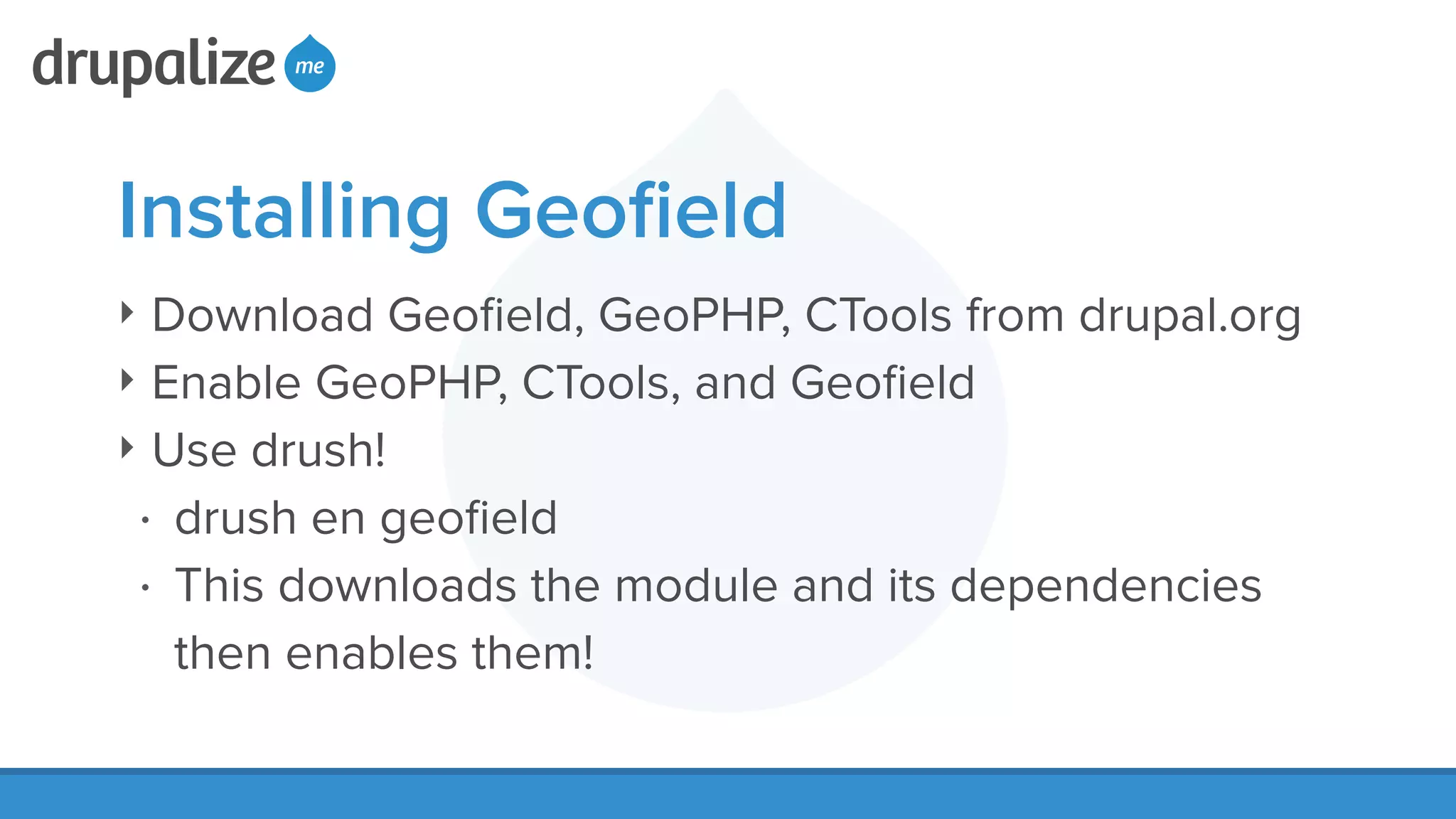 Installing Geoﬁeld
‣ Download Geoﬁeld, GeoPHP, CTools from drupal.org
‣ Enable GeoPHP, CTools, and Geoﬁeld
‣ Use drush!
• drush en geoﬁeld
• This downloads the module and its dependencies
then enables them!
 