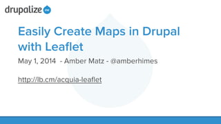 Easily Create Maps in Drupal
with Leaﬂet
May 1, 2014 - Amber Matz - @amberhimes
!
http://lb.cm/acquia-leaﬂet
!
 