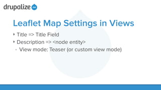 Leaﬂet Map Settings in Views
‣ Title => Title Field
‣ Description => <node entity>
• View mode: Teaser (or custom view mode)
 