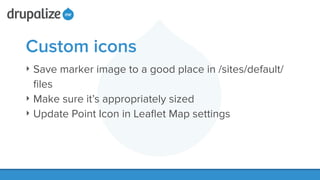 Custom icons
‣ Save marker image to a good place in /sites/default/
ﬁles
‣ Make sure it’s appropriately sized
‣ Update Point Icon in Leaﬂet Map settings
 