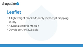 Leaﬂet
‣ A lightweight mobile-friendly javascript mapping
library
‣ A Drupal contrib module
‣ Developer API available
 