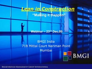 Lean in Construction
      “Making it Happen”



     Webinar – 23rd Dec,09


          BMGI India
71B Mittal Court Nariman Point
            Mumbai
 