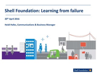 Shell Foundation: Learning from failure
20th April 2016
Heidi Hafes, Communications & Business Manager
 