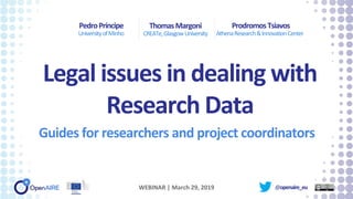 Legal issues in dealing with
Research Data
Guides for researchers and project coordinators
PedroPríncipe
UniversityofMinho
WEBINAR | March 29, 2019
ThomasMargoni
CREATe,GlasgowUniversity
ProdromosTsiavos
AthenaResearch&InnovationCenter
@openaire_eu
 