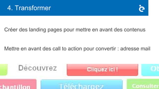 4. Transformer
Créer des landing pages pour mettre en avant des contenus
Mettre en avant des call to action pour convertir : adresse mail
 