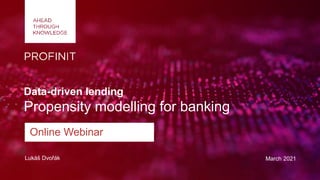 Lukáš Dvořák March 2021
Data-driven lending
Propensity modelling for banking
Online Webinar
 